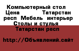 Компьютерный стол › Цена ­ 5 500 - Татарстан респ. Мебель, интерьер » Столы и стулья   . Татарстан респ.